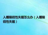 入睡障碍性失眠怎么办（入睡障碍性失眠）