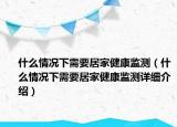什么情况下需要居家健康监测（什么情况下需要居家健康监测详细介绍）