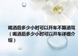 喝酒后多少小时可以开车不算酒驾（喝酒后多少小时可以开车详细介绍）