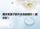 谢庆军妻子的不化妆的照片（谢庆好）