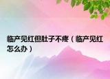临产见红但肚子不疼（临产见红怎么办）