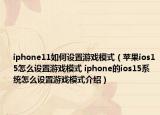 iphone11如何设置游戏模式（苹果ios15怎么设置游戏模式 iphone的ios15系统怎么设置游戏模式介绍）