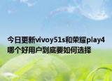 今日更新vivoy51s和荣耀play4哪个好用户到底要如何选择