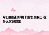 今日更新打印机卡纸怎么取出 在什么区域取出