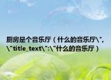 厨房是个音乐厅（什么的音乐厅