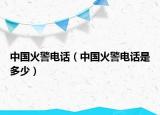 中国火警电话（中国火警电话是多少）