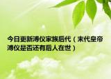今日更新溥仪家族后代（末代皇帝溥仪是否还有后人在世）