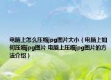 电脑上怎么压缩jpg图片大小（电脑上如何压缩jpg图片 电脑上压缩jpg图片的方法介绍）