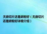 天麻切片还是磨粉好（天麻切片还是磨粉好详细介绍）