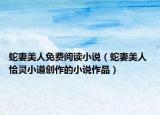 蛇妻美人免费阅读小说（蛇妻美人 恰灵小道创作的小说作品）