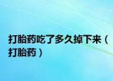 打胎药吃了多久掉下来（打胎药）