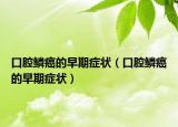 口腔鳞癌的早期症状（口腔鳞癌的早期症状）