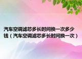 汽车空调滤芯多长时间换一次多少钱（汽车空调滤芯多长时间换一次）