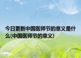 今日更新中国医师节的意义是什么(中国医师节的意义)