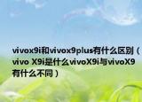 vivox9i和vivox9plus有什么区别（vivo X9i是什么vivoX9i与vivoX9有什么不同）