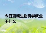 今日更新生物科学就业干什么