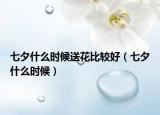七夕什么时候送花比较好（七夕什么时候）