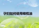 孕妇如何使用橄榄油