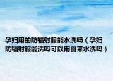 孕妇用的防辐射服能水洗吗（孕妇防辐射服能洗吗可以用自来水洗吗）