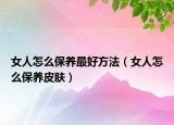 女人怎么保养最好方法（女人怎么保养皮肤）