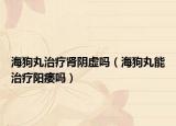海狗丸治疗肾阴虚吗（海狗丸能治疗阳痿吗）