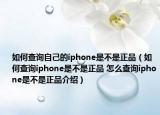 如何查询自己的iphone是不是正品（如何查询iphone是不是正品 怎么查询iphone是不是正品介绍）