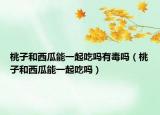 桃子和西瓜能一起吃吗有毒吗（桃子和西瓜能一起吃吗）