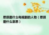 思琪是什么电视剧的人物（思琪是什么意思）
