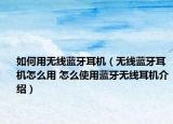 如何用无线蓝牙耳机（无线蓝牙耳机怎么用 怎么使用蓝牙无线耳机介绍）