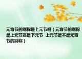 元宵节的别称是上元节吗（元宵节的别称是上元节还是下元节  上元节是不是元宵节的别称）