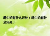 喝牛奶有什么坏处（喝牛奶有什么坏处）