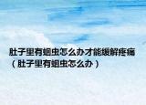 肚子里有蛔虫怎么办才能缓解疼痛（肚子里有蛔虫怎么办）