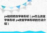 ps如何修改字体形状（ps怎么改变字体形状 ps改变字体形状的方法介绍）