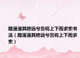 路漫漫其修远兮吾将上下而求索书法（路漫漫其修远兮吾将上下而求索）