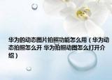 华为的动态图片拍照功能怎么用（华为动态拍照怎么开 华为拍照动图怎么打开介绍）