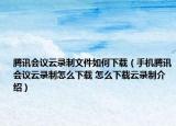 腾讯会议云录制文件如何下载（手机腾讯会议云录制怎么下载 怎么下载云录制介绍）