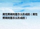 男性黄褐斑是怎么形成的（男性黄褐斑是怎么形成的）
