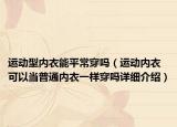 运动型内衣能平常穿吗（运动内衣可以当普通内衣一样穿吗详细介绍）