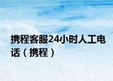 携程客服24小时人工电话（携程）