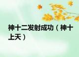 神十二发射成功（神十上天）