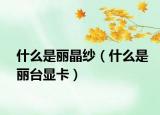 什么是丽晶纱（什么是丽台显卡）