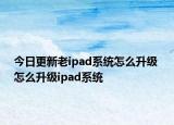 今日更新老ipad系统怎么升级 怎么升级ipad系统