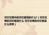 司空见惯中的司空是指的什么?（司空见惯的司空是指什么 司空见惯的司空是指什么意思）