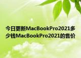 今日更新MacBookPro2021多少钱MacBookPro2021的售价