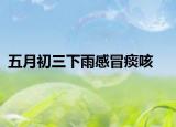 五月初三下雨感冒痰咳