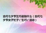 古代七夕节乞巧是指什么（古代七夕节女子忙于