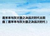 喜羊羊与灰太狼之决战次时代主题曲（喜羊羊与灰太狼之决战次时代）