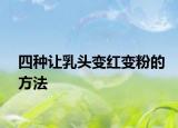 四种让乳头变红变粉的方法