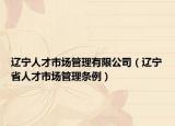 辽宁人才市场管理有限公司（辽宁省人才市场管理条例）