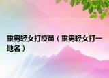重男轻女打疫苗（重男轻女打一地名）